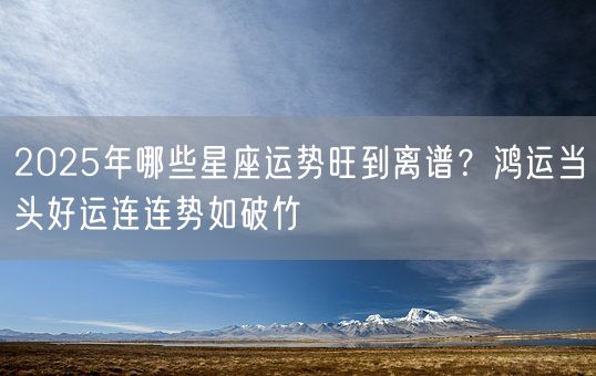 2025年哪些星座运势旺到离谱？鸿运当头好运连连势如破竹(图1)