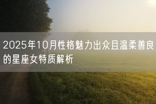 2025年10月性格魅力出众且温柔善良的星座女特质解析(图1)
