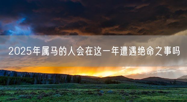 2025年属马的人会在这一年遭遇绝命之事吗(图1)