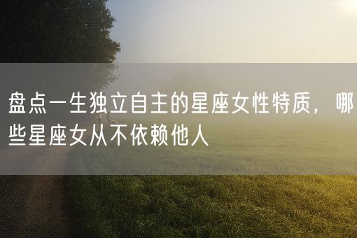 盘点一生独立自主的星座女性特质，哪些星座女从不依赖他人(图1)