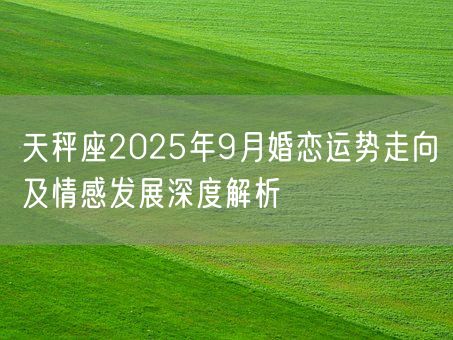 天秤座2025年9月婚恋运势走向及情感发展深度解析(图1)