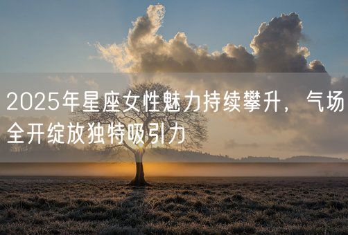 2025年星座女性魅力持续攀升，气场全开绽放独特吸引力(图1)