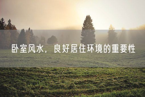 卧室风水，良好居住环境的重要性(图1)