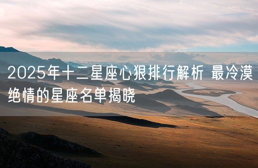 2025年十二星座心狠排行解析 最冷漠绝情的星座名单揭晓(图1)