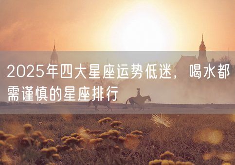 2025年四大星座运势低迷，喝水都需谨慎的星座排行(图1)