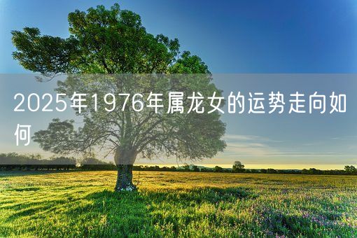 2025年1976年属龙女的运势走向如何(图1)