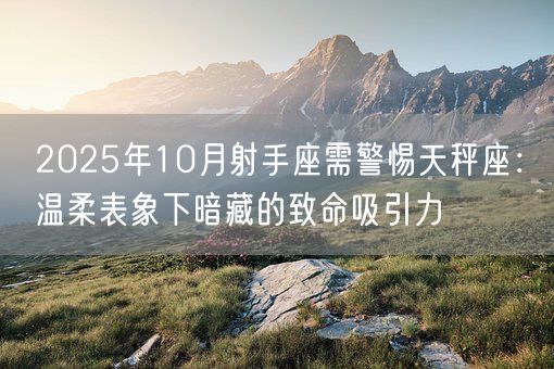2025年10月射手座需警惕天秤座：温柔表象下暗藏的致命吸引力(图1)
