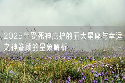 2025年受死神庇护的五大星座与幸运之神眷顾的星象解析(图1)