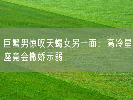 巨蟹男惊叹天蝎女另一面：高冷星座竟会撒娇示弱(图1)