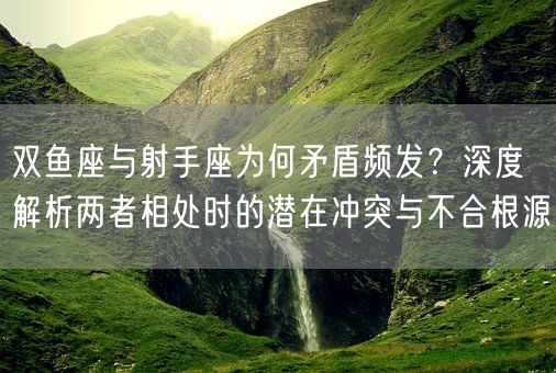 双鱼座与射手座为何矛盾频发？深度解析两者相处时的潜在冲突与不合根源(图1)