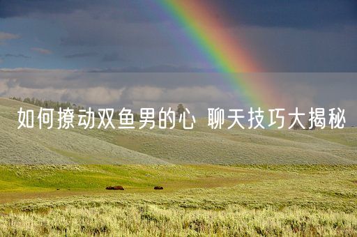 如何撩动双鱼男的心 聊天技巧大揭秘(图1)