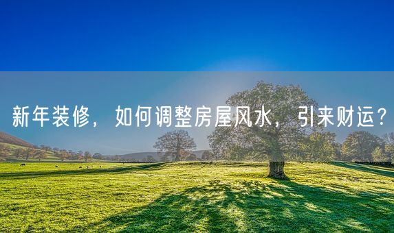 新年装修，如何调整房屋风水，引来财运？(图1)