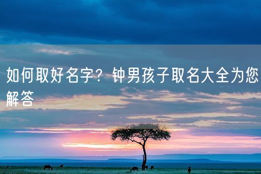 如何取好名字？钟男孩子取名大全为您解答(图1)