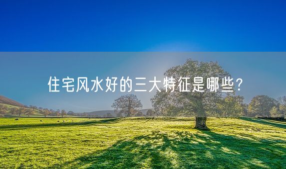 住宅风水好的三大特征是哪些？(图1)