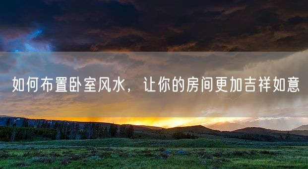 如何布置卧室风水，让你的房间更加吉祥如意(图1)