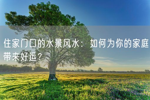 住家门口的水景风水：如何为你的家庭带来好运？(图1)