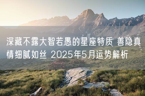 深藏不露大智若愚的星座特质 善隐真情细腻如丝 2025年5月运势解析(图1)