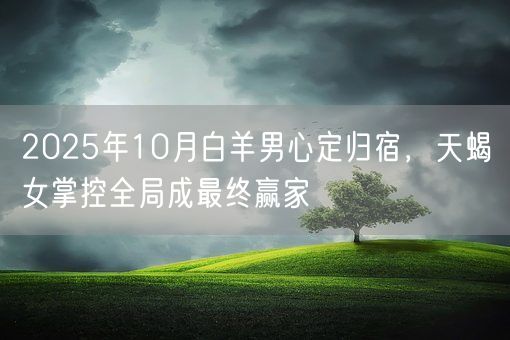 2025年10月白羊男心定归宿,天蝎女掌控全局成最终赢家(图1) 2025年10月白羊男心定归宿,天蝎女掌控全局成最终赢家(图1)