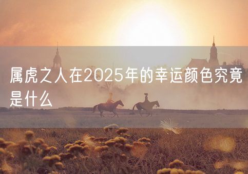 属虎之人在2025年的幸运颜色究竟是什么(图1)