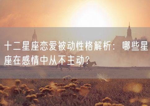十二星座恋爱被动性格解析：哪些星座在感情中从不主动？(图1)