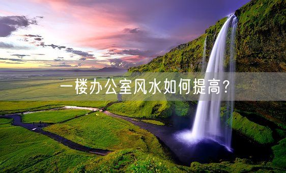 一楼办公室风水如何提高？(图1)