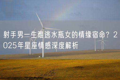 射手男一生难逃水瓶女的情缘宿命？2025年星座情感深度解析(图1)
