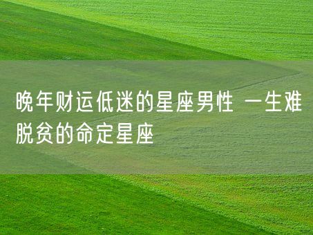 晚年财运低迷的星座男性 一生难脱贫的命定星座(图1)