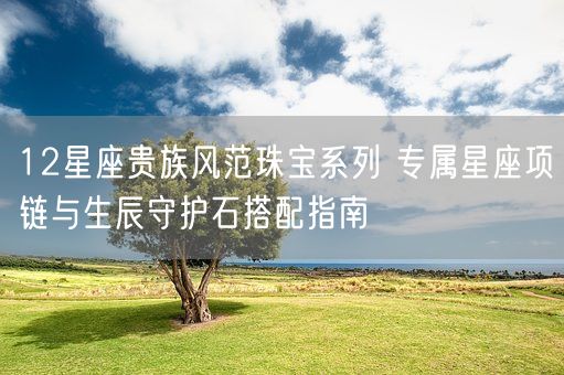 12星座贵族风范珠宝系列 专属星座项链与生辰守护石搭配指南(图1)