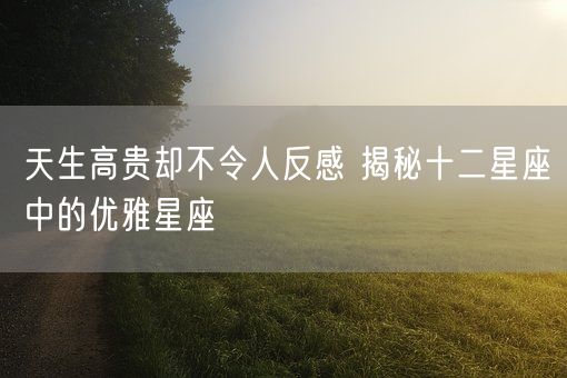 天生高贵却不令人反感 揭秘十二星座中的优雅星座(图1)