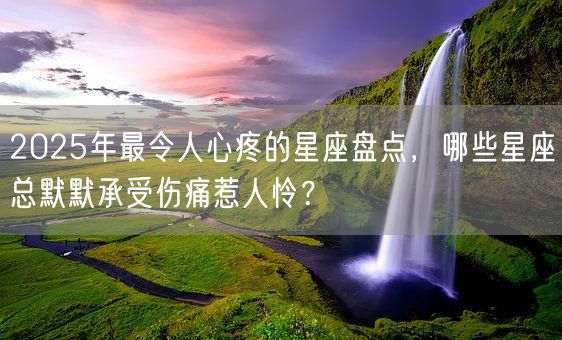 2025年最令人心疼的星座盘点，哪些星座总默默承受伤痛惹人怜？(图1)