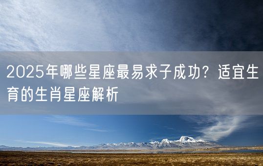 2025年哪些星座最易求子成功？适宜生育的生肖星座解析(图1)