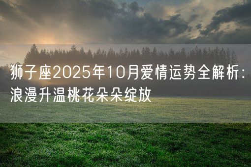 狮子座2025年10月爱情运势全解析：浪漫升温桃花朵朵绽放(图1)