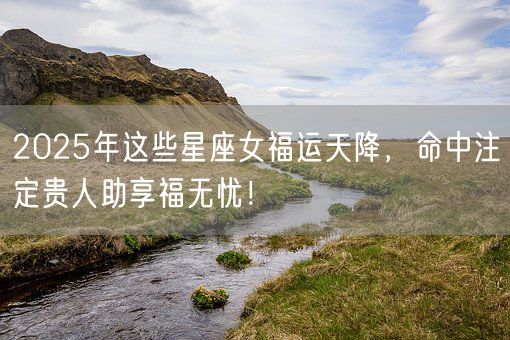 2025年这些星座女福运天降，命中注定贵人助享福无忧！(图1)