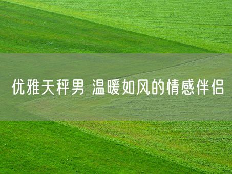 优雅天秤男 温暖如风的情感伴侣(图1)