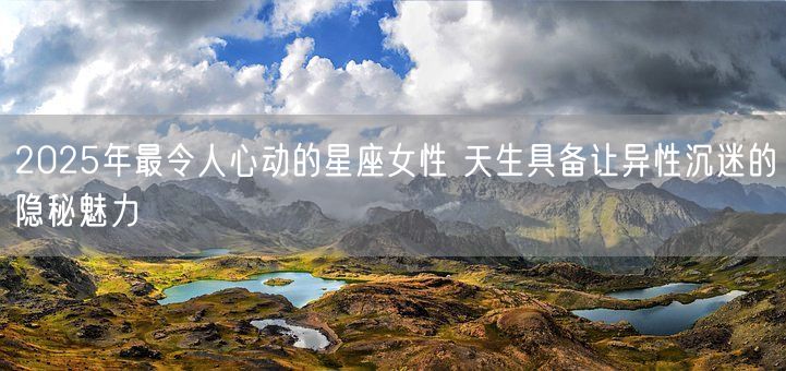 2025年最令人心动的星座女性 天生具备让异性沉迷的隐秘魅力(图1)