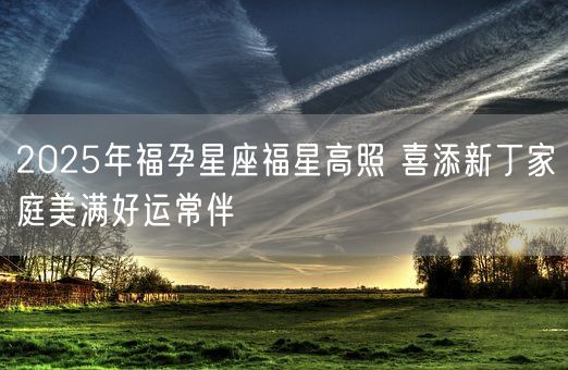 2025年福孕星座福星高照 喜添新丁家庭美满好运常伴(图1)