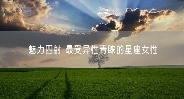 魅力四射 最受异性青睐的星座女性(图1)
