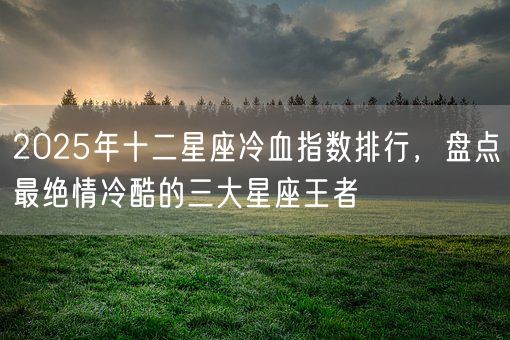 2025年十二星座冷血指数排行，盘点最绝情冷酷的三大星座王者(图1)