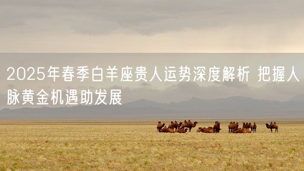 2025年春季白羊座贵人运势深度解析 把握人脉黄金机遇助发展(图1)