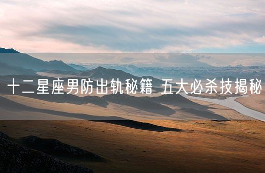 十二星座男防出轨秘籍 五大必杀技揭秘(图1)