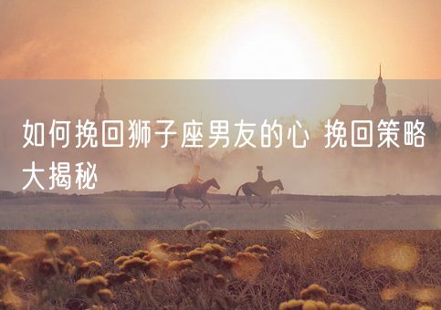 如何挽回狮子座男友的心 挽回策略大揭秘(图1)