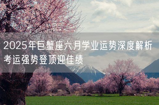 2025年巨蟹座六月学业运势深度解析 考运强势登顶迎佳绩(图1)