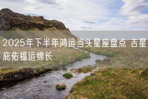 2025年下半年鸿运当头星座盘点 吉星庇佑福运绵长(图1)