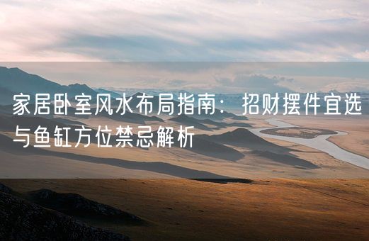 家居卧室风水布局指南：招财摆件宜选与鱼缸方位禁忌解析(图1)