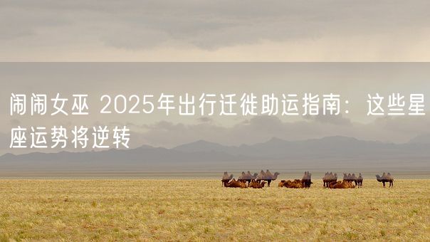 闹闹女巫 2025年出行迁徙助运指南：这些星座运势将逆转(图1)