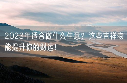 2023年适合做什么生意？这些吉祥物能提升你的财运！(图1)