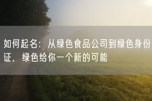如何起名：从绿色食品公司到绿色身份证，绿色给你一个新的可能(图1)