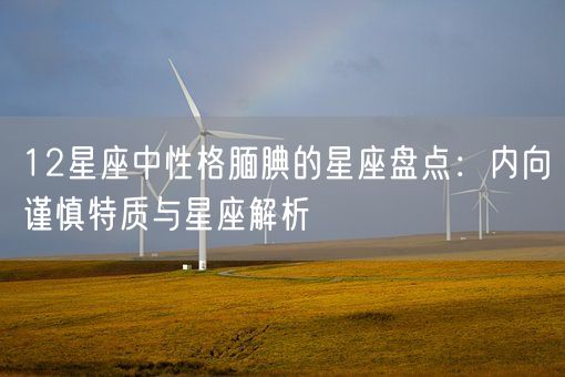 12星座中性格腼腆的星座盘点：内向谨慎特质与星座解析(图1)