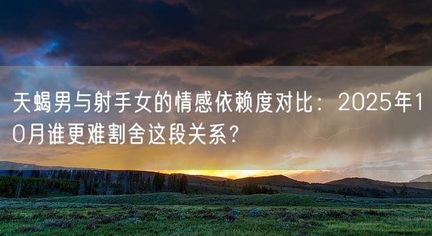 天蝎男与射手女的情感依赖度对比：2025年10月谁更难割舍这段关系？(图1)