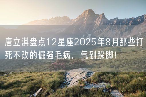 唐立淇盘点12星座2025年8月那些打死不改的倔强毛病，气到跺脚！(图1)